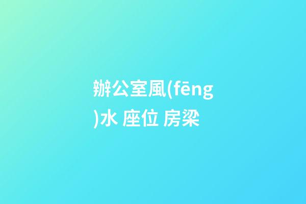 辦公室風(fēng)水 座位 房梁